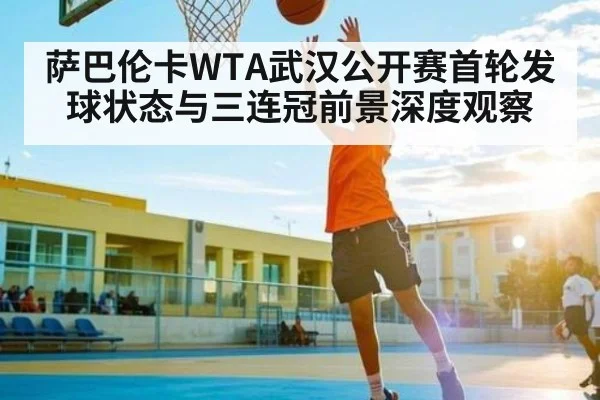 萨巴伦卡WTA武汉公开赛首轮发球状态与三连冠前景深度观察（kaiyun）