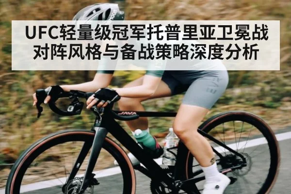 UFC轻量级冠军托普里亚卫冕战对阵风格与备战策略深度分析（kaiyun）