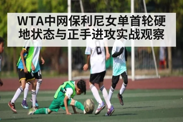 WTA中网保利尼女单首轮硬地状态与正手进攻实战观察（kaiyun）