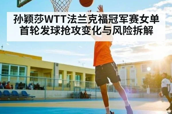 孙颖莎WTT法兰克福冠军赛女单首轮发球抢攻变化与风险拆解（kaiyun）