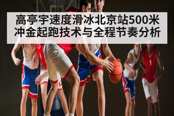 高亭宇速度滑冰北京站500米冲金起跑技术与全程节奏分析（kaiyun）
