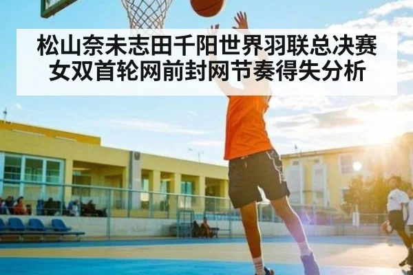 松山奈未志田千阳世界羽联总决赛女双首轮网前封网节奏得失分析（kaiyun）