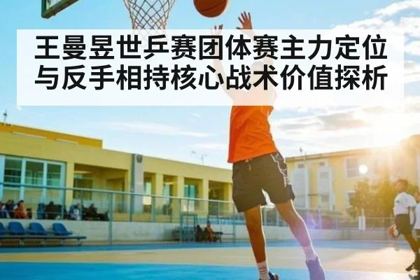 王曼昱世乒赛团体赛主力定位与反手相持核心战术价值探析（kaiyun）